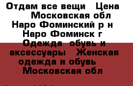 Отдам все вещи › Цена ­ 50 - Московская обл., Наро-Фоминский р-н, Наро-Фоминск г. Одежда, обувь и аксессуары » Женская одежда и обувь   . Московская обл.